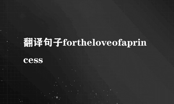 翻译句子fortheloveofaprincess