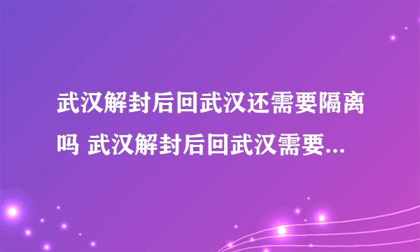 武汉解封后回武汉还需要隔离吗 武汉解封后回武汉需要什么手续