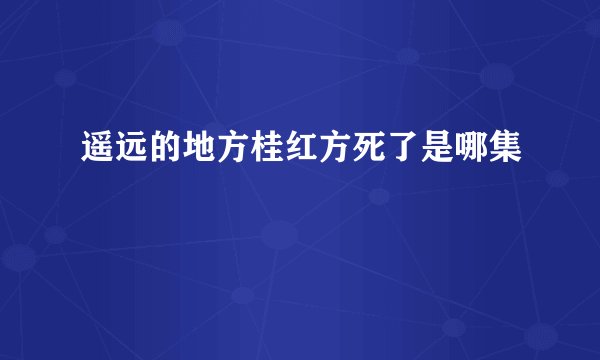 遥远的地方桂红方死了是哪集