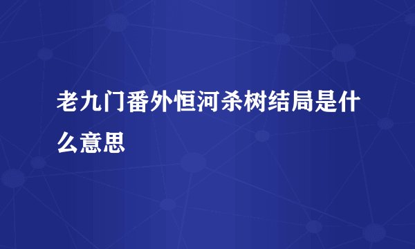 老九门番外恒河杀树结局是什么意思