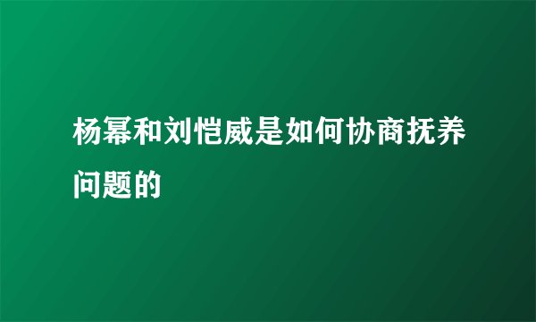 杨幂和刘恺威是如何协商抚养问题的