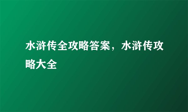 水浒传全攻略答案，水浒传攻略大全