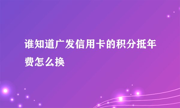 谁知道广发信用卡的积分抵年费怎么换