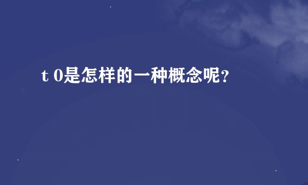 t 0是怎样的一种概念呢？