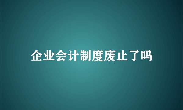 企业会计制度废止了吗