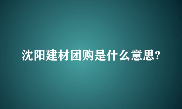 沈阳建材团购是什么意思?