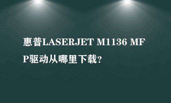 惠普LASERJET M1136 MFP驱动从哪里下载？