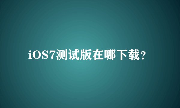 iOS7测试版在哪下载？