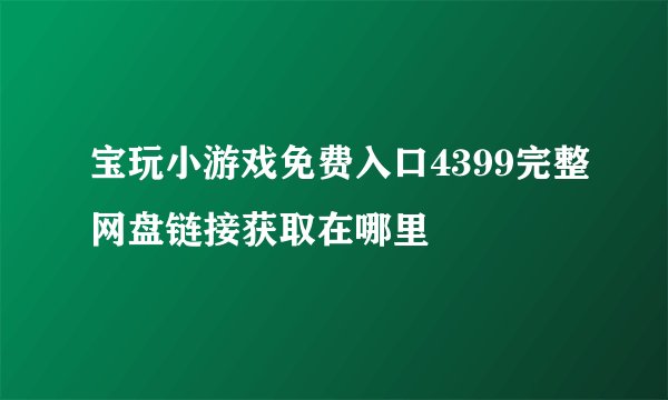 宝玩小游戏免费入口4399完整网盘链接获取在哪里