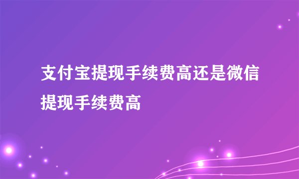 支付宝提现手续费高还是微信提现手续费高