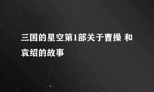 三国的星空第1部关于曹操 和袁绍的故事