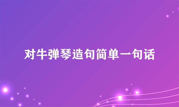 对牛弹琴造句简单一句话