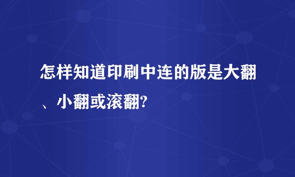 怎样知道印刷中连的版是大翻、小翻或滚翻?