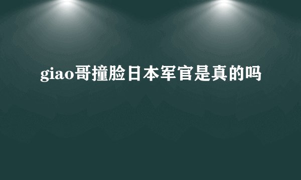 giao哥撞脸日本军官是真的吗