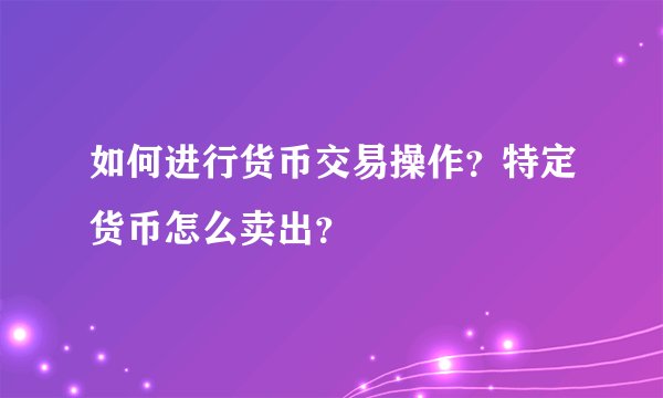 如何进行货币交易操作？特定货币怎么卖出？