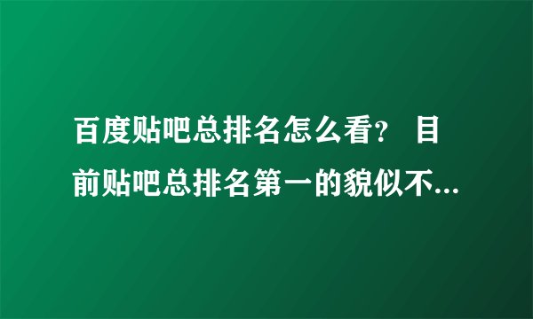 百度贴吧总排名怎么看？ 目前贴吧总排名第一的貌似不是魔兽世界吧（它是第二），那是哪个吧啊？