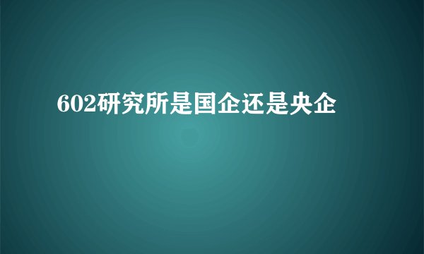 602研究所是国企还是央企