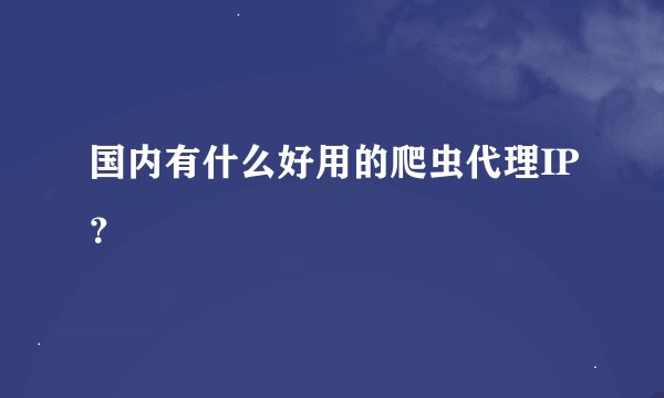 国内有什么好用的爬虫代理IP？
