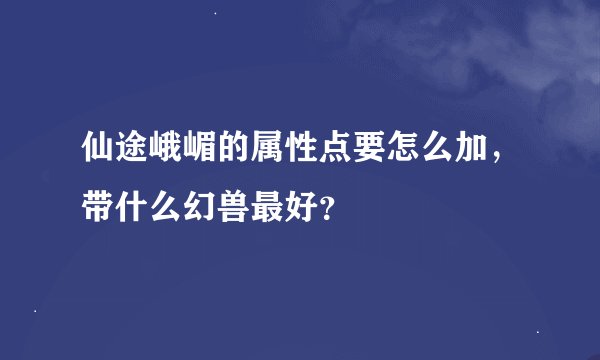仙途峨嵋的属性点要怎么加，带什么幻兽最好？