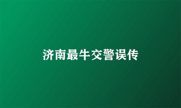 济南最牛交警误传