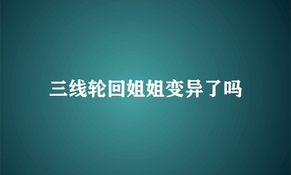 三线轮回姐姐变异了吗