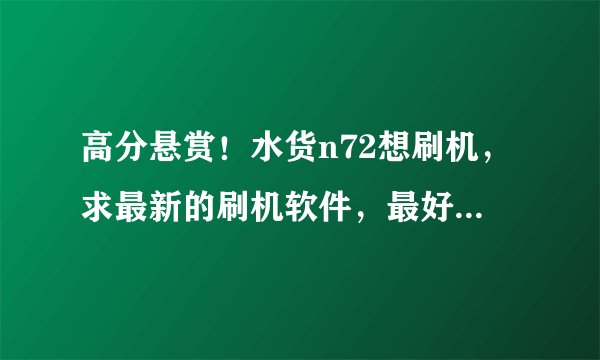 高分悬赏！水货n72想刷机，求最新的刷机软件，最好教一下怎么用，谢谢！