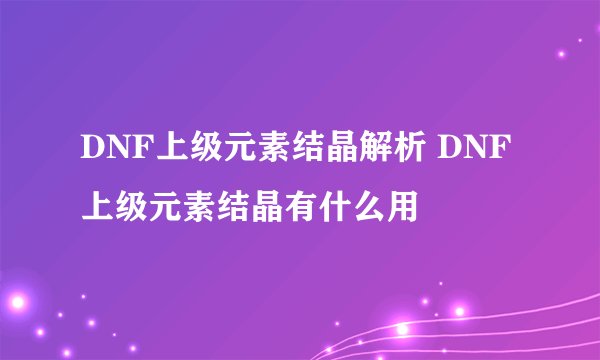 DNF上级元素结晶解析 DNF上级元素结晶有什么用