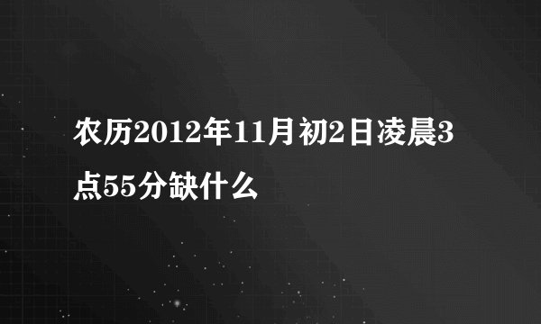农历2012年11月初2日凌晨3点55分缺什么