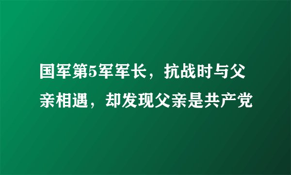 国军第5军军长，抗战时与父亲相遇，却发现父亲是共产党