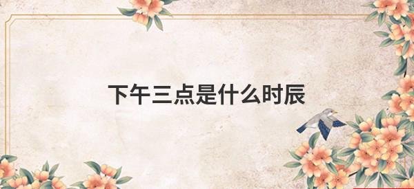 生辰八字，下午三点是什么时辰