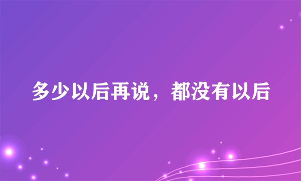 多少以后再说，都没有以后