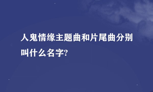 人鬼情缘主题曲和片尾曲分别叫什么名字?