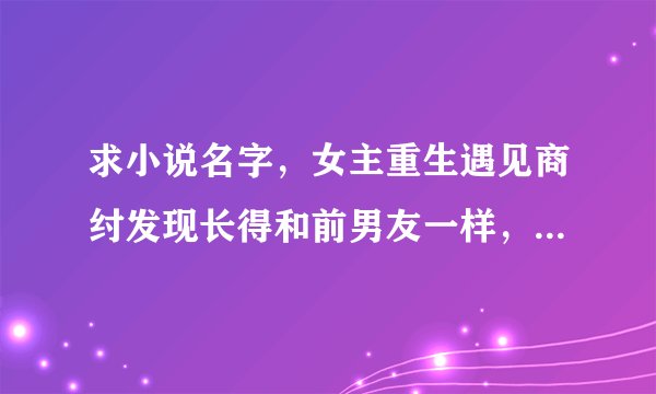 求小说名字，女主重生遇见商纣发现长得和前男友一样，1v1，已完结，文比较长？