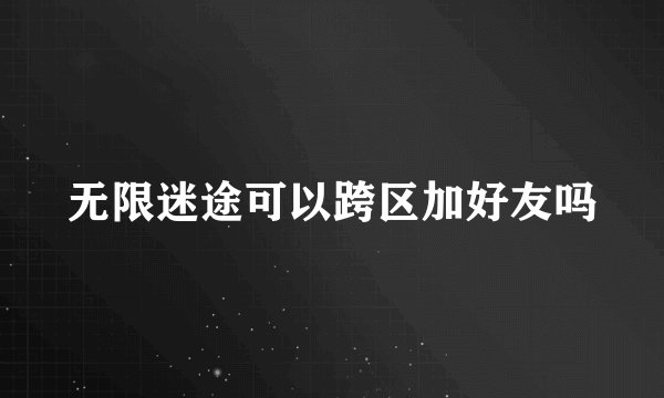 无限迷途可以跨区加好友吗