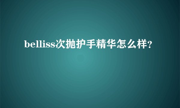 belliss次抛护手精华怎么样？