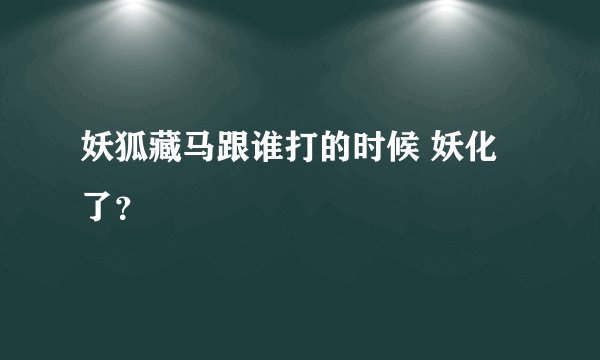 妖狐藏马跟谁打的时候 妖化了?