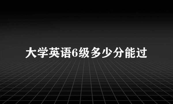 大学英语6级多少分能过