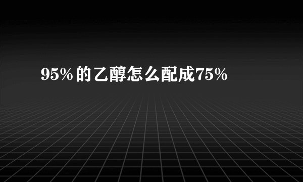 95%的乙醇怎么配成75%