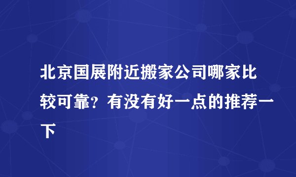 北京国展附近搬家公司哪家比较可靠？有没有好一点的推荐一下