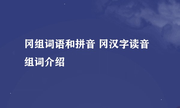 冈组词语和拼音 冈汉字读音组词介绍