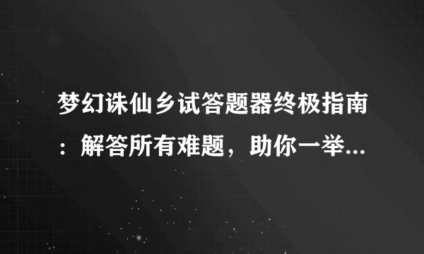 梦幻诛仙乡试答题器终极指南：解答所有难题，助你一举通过乡试！