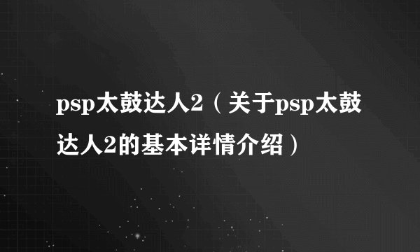 psp太鼓达人2（关于psp太鼓达人2的基本详情介绍）