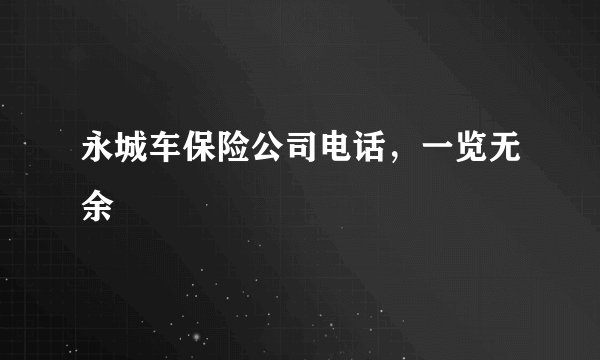 永城车保险公司电话，一览无余