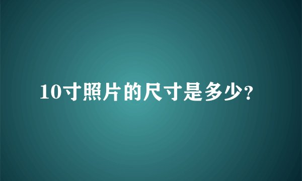 10寸照片的尺寸是多少？