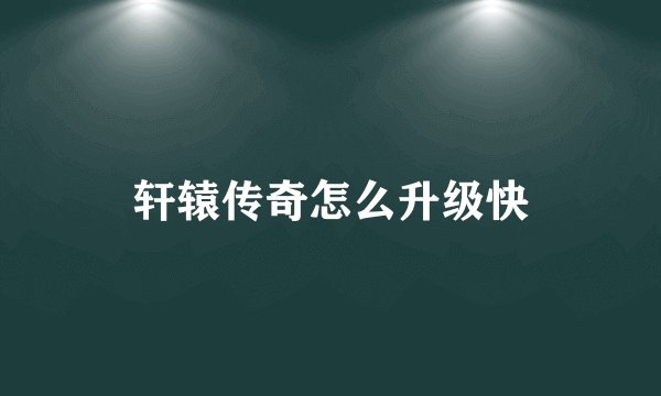 轩辕传奇怎么升级快