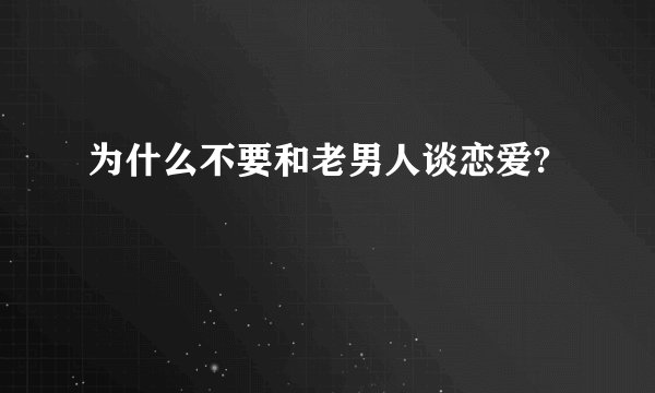 为什么不要和老男人谈恋爱?