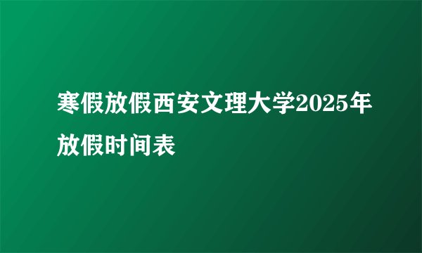 寒假放假西安文理大学2025年放假时间表