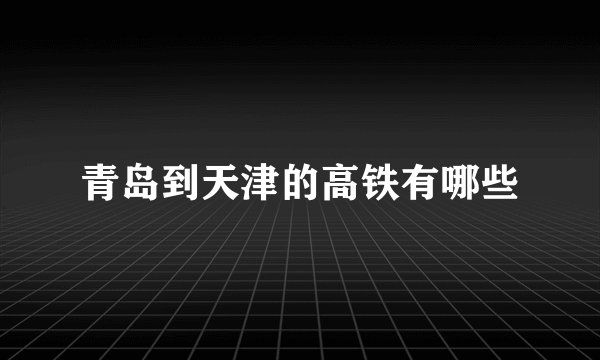青岛到天津的高铁有哪些