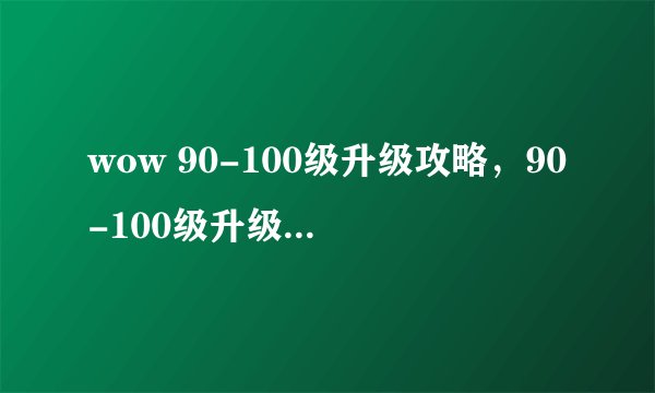 wow 90-100级升级攻略，90-100级升级攻略：魔兽世界升级全解析