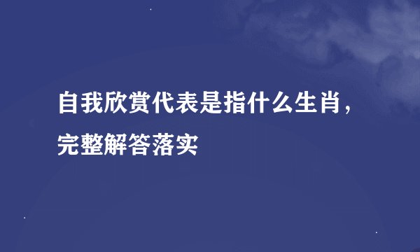 自我欣赏代表是指什么生肖，完整解答落实